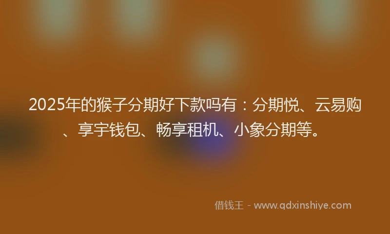 2025年的猴子分期好下款吗有：分期悦、云易购、享宇钱包、畅享租机、小象分期等。