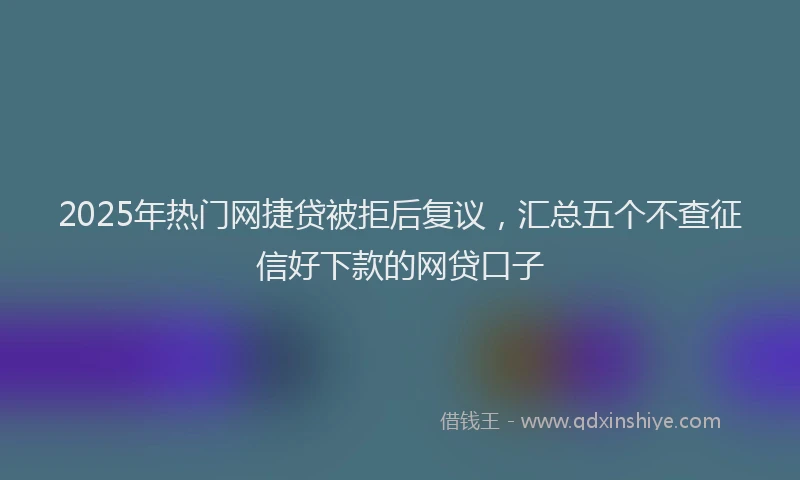 2025年热门网捷贷被拒后复议，汇总五个不查征信好下款的网贷口子