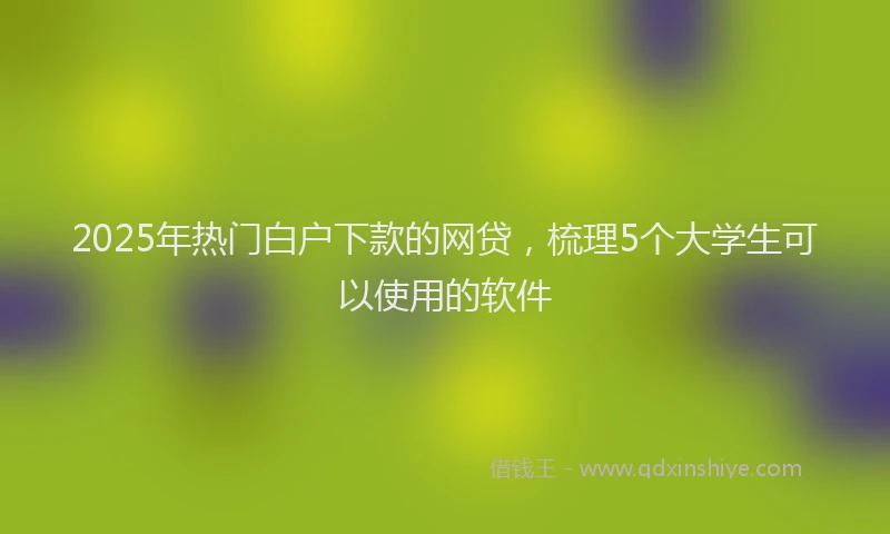 2025年热门白户下款的网贷，梳理5个大学生可以使用的软件