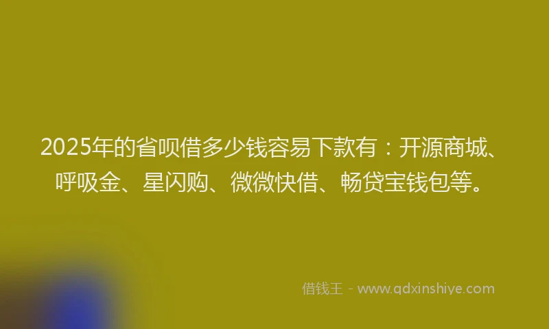 2025年的省呗借多少钱容易下款有：开源商城、呼吸金、星闪购、微微快借、畅贷宝钱包等。