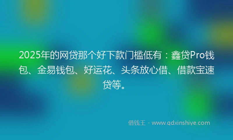 2025年的网贷那个好下款门槛低有：鑫贷Pro钱包、金易钱包、好运花、头条放心借、借款宝速贷等。