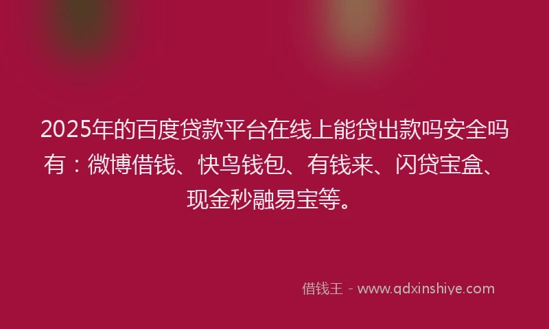 2025年的百度贷款平台在线上能贷出款吗安全吗有：微博借钱、快鸟钱包、有钱来、闪贷宝盒、现金秒融易宝等。