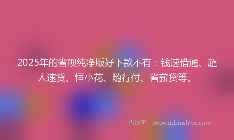 2025年的省呗纯净版好下款不有：钱速借通、超人速贷、恒小花、随行付、省薪贷等。