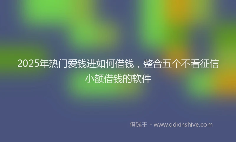 2025年热门爱钱进如何借钱，整合五个不看征信小额借钱的软件
