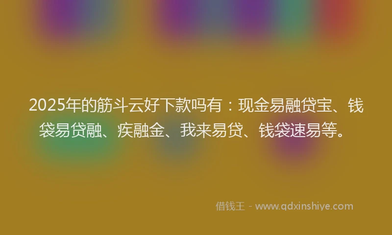 2025年的筋斗云好下款吗有：现金易融贷宝、钱袋易贷融、疾融金、我来易贷、钱袋速易等。