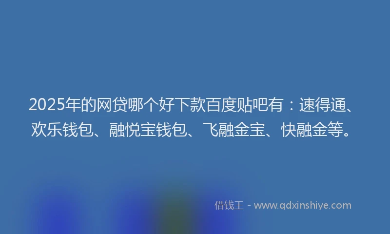 2025年的网贷哪个好下款百度贴吧有：速得通、欢乐钱包、融悦宝钱包、飞融金宝、快融金等。