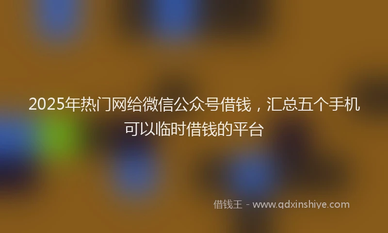 2025年热门网给微信公众号借钱，汇总五个手机可以临时借钱的平台