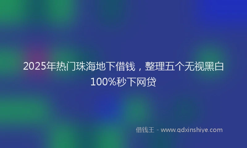 2025年热门珠海地下借钱,整理五个无视黑白100%秒下网贷