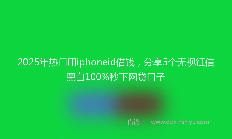2025年热门用iphoneid借钱，分享5个无视征信黑白100%秒下网贷口子