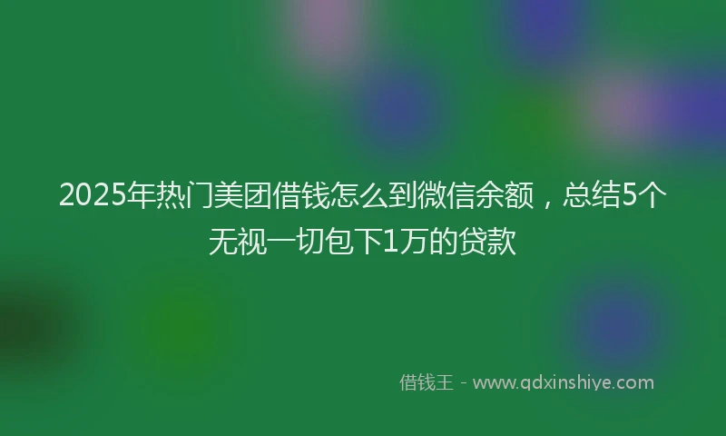 2025年热门美团借钱怎么到微信余额,总结5个无视一切包下1万的贷款