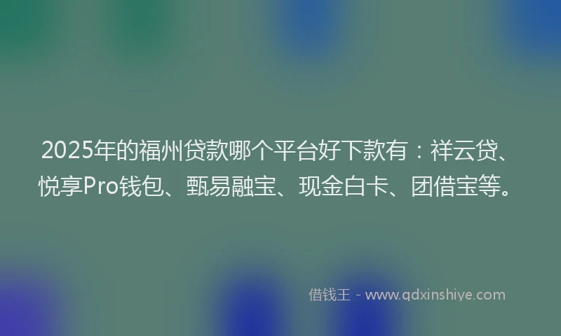 2025年的福州贷款哪个平台好下款有：祥云贷、悦享Pro钱包、甄易融宝、现金白卡、团借宝等。