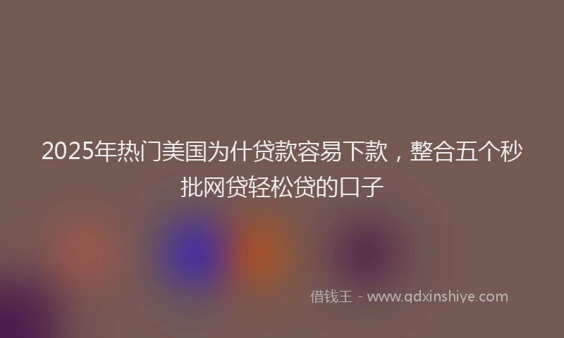 2025年热门美国为什贷款容易下款，整合五个秒批网贷轻松贷的口子