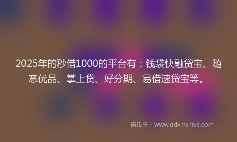 2025年的秒借1000的平台有：钱袋快融贷宝、随意优品、掌上贷、好分期、易借速贷宝等。