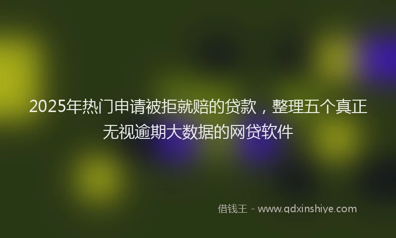 2025年热门申请被拒就赔的贷款,整理五个真正无视逾期大数据的网贷软件