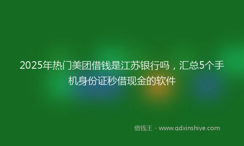 2025年热门美团借钱是江苏银行吗，汇总5个手机身份证秒借现金的软件