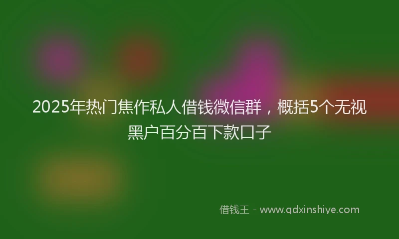 2025年热门焦作私人借钱微信群，概括5个无视黑户百分百下款口子