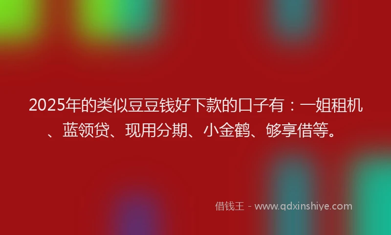 2025年的类似豆豆钱好下款的口子有：一姐租机、蓝领贷、现用分期、小金鹤、够享借等。