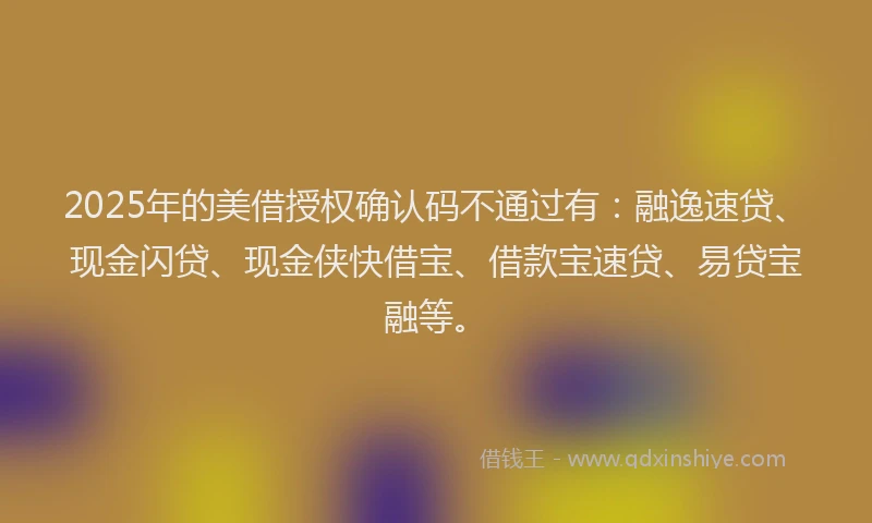 2025年的美借授权确认码不通过有:融逸速贷、现金闪贷、现金侠快借宝、借款宝速贷、易贷宝融等。