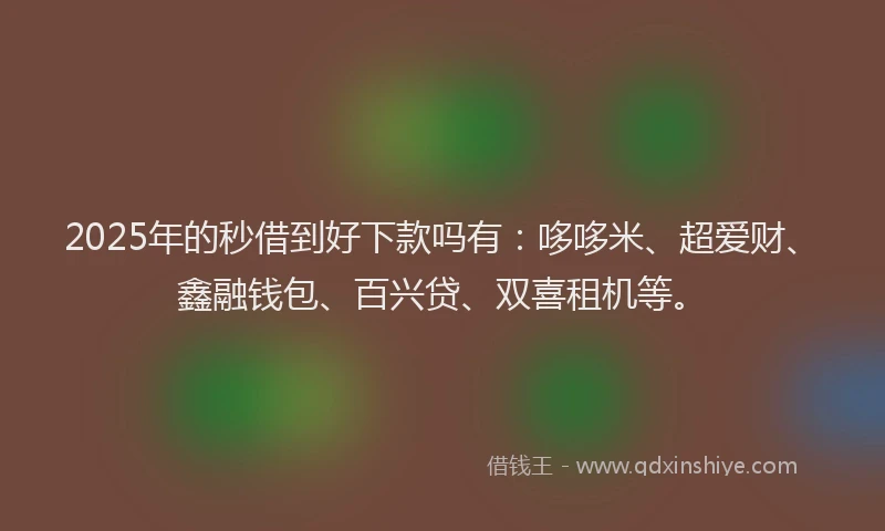 2025年的秒借到好下款吗有：哆哆米、超爱财、鑫融钱包、百兴贷、双喜租机等。