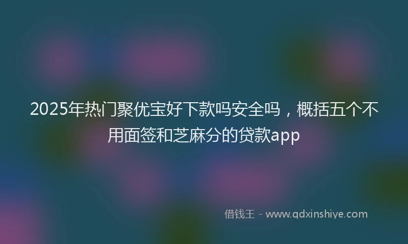 2025年热门聚优宝好下款吗安全吗，概括五个不用面签和芝麻分的贷款app