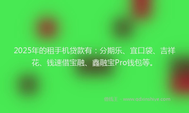 2025年的租手机贷款有：分期乐、宜口袋、吉祥花、钱速借宝融、鑫融宝Pro钱包等。