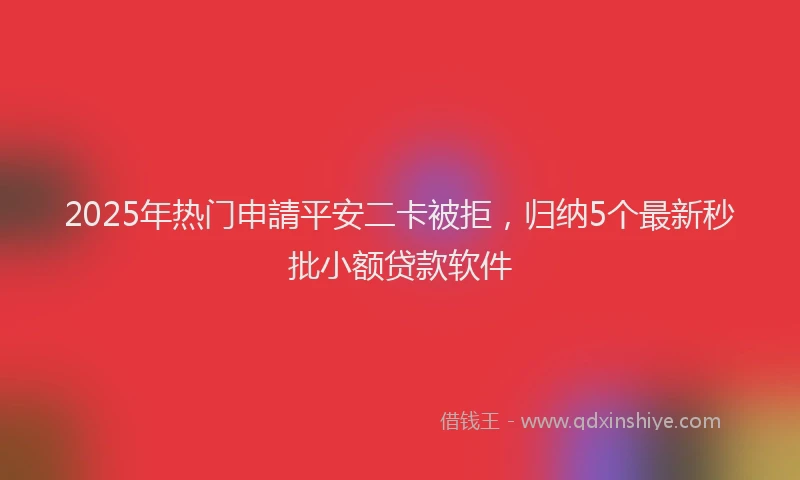 2025年热门申請平安二卡被拒，归纳5个最新秒批小额贷款软件