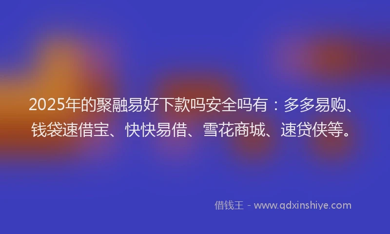 2025年的聚融易好下款吗安全吗有:多多易购、钱袋速借宝、快快易借、雪花商城、速贷侠等。