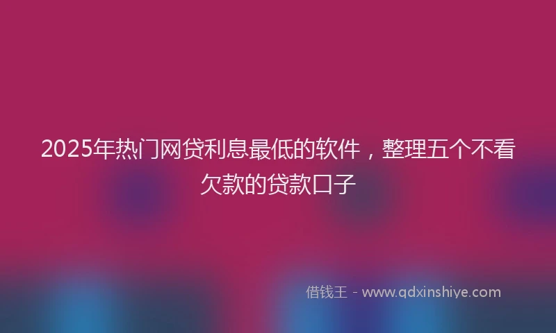 2025年热门网贷利息最低的软件，整理五个不看欠款的贷款口子