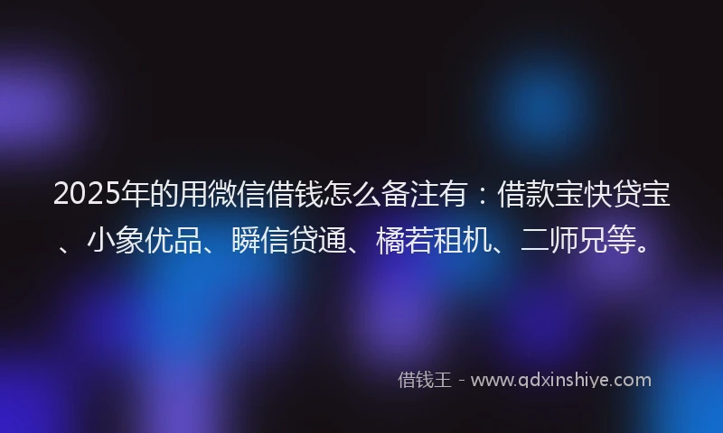 2025年的用微信借钱怎么备注有：借款宝快贷宝、小象优品、瞬信贷通、橘若租机、二师兄等。