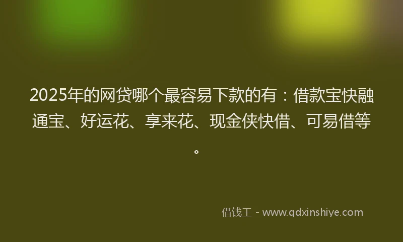 2025年的网贷哪个最容易下款的有：借款宝快融通宝、好运花、享来花、现金侠快借、可易借等。