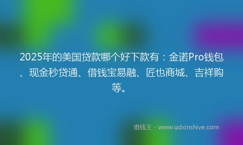 2025年的美国贷款哪个好下款有：金诺Pro钱包、现金秒贷通、借钱宝易融、匠也商城、吉祥购等。