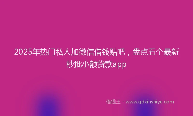 2025年热门私人加微信借钱贴吧,盘点五个最新秒批小额贷款app