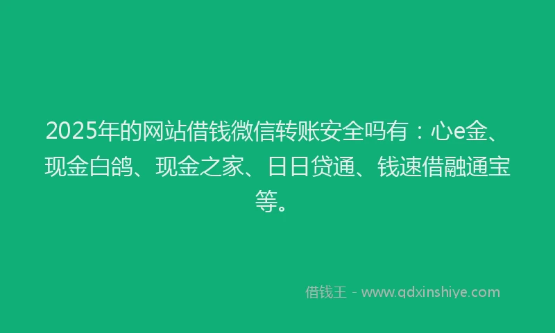 2025年的网站借钱微信转账安全吗有：心e金、现金白鸽、现金之家、日日贷通、钱速借融通宝等。
