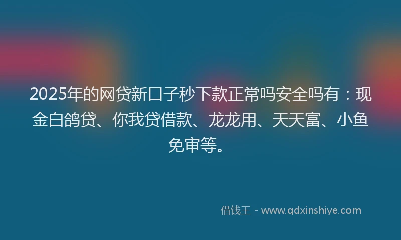 2025年的网贷新口子秒下款正常吗安全吗有:现金白鸽贷、你我贷借款、龙龙用、天天富、小鱼免审等。