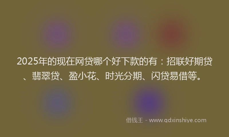 2025年的现在网贷哪个好下款的有：招联好期贷、翡翠贷、盈小花、时光分期、闪贷易借等。