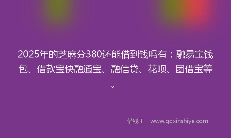 2025年的芝麻分380还能借到钱吗有：融易宝钱包、借款宝快融通宝、融信贷、花呗、团借宝等。