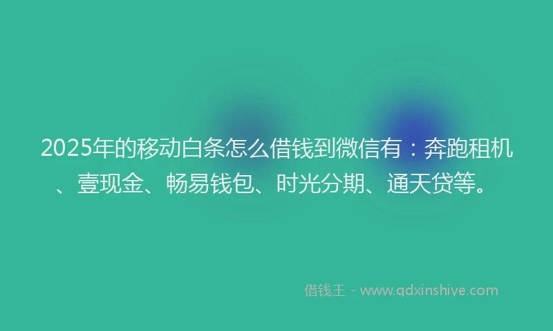 2025年的移动白条怎么借钱到微信有:奔跑租机、壹现金、畅易钱包、时光分期、通天贷等。