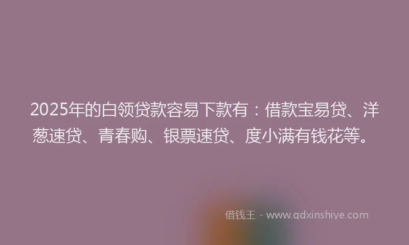 2025年的白领贷款容易下款有：借款宝易贷、洋葱速贷、青春购、银票速贷、度小满有钱花等。