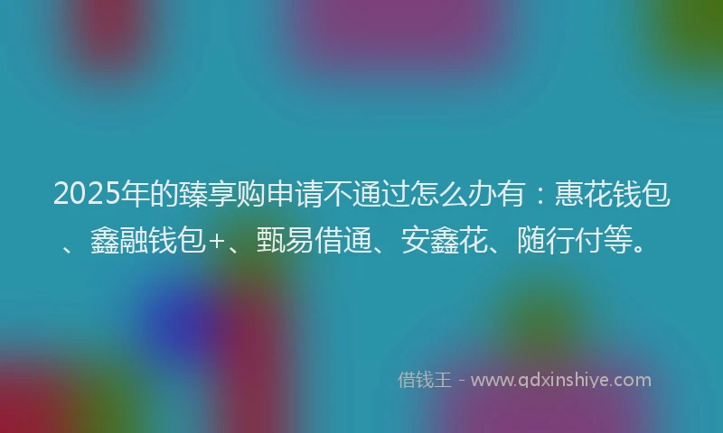 2025年的臻享购申请不通过怎么办有：惠花钱包、鑫融钱包+、甄易借通、安鑫花、随行付等。