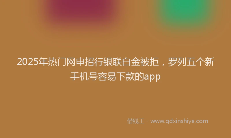 2025年热门网申招行银联白金被拒，罗列五个新手机号容易下款的app