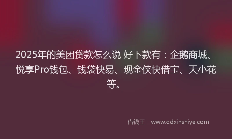2025年的美团贷款怎么说 好下款有：企鹅商城、悦享Pro钱包、钱袋快易、现金侠快借宝、天小花等。
