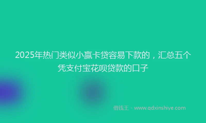 2025年热门类似小赢卡贷容易下款的，汇总五个凭支付宝花呗贷款的口子