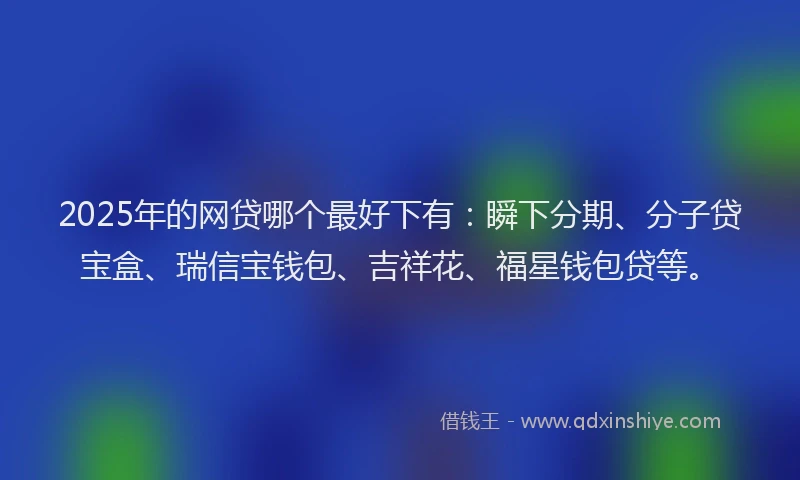 2025年的网贷哪个最好下有：瞬下分期、分子贷宝盒、瑞信宝钱包、吉祥花、福星钱包贷等。