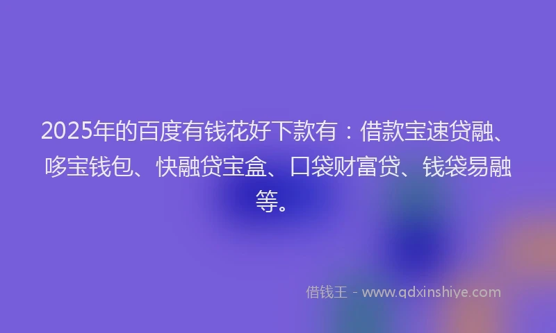 2025年的百度有钱花好下款有：借款宝速贷融、哆宝钱包、快融贷宝盒、口袋财富贷、钱袋易融等。