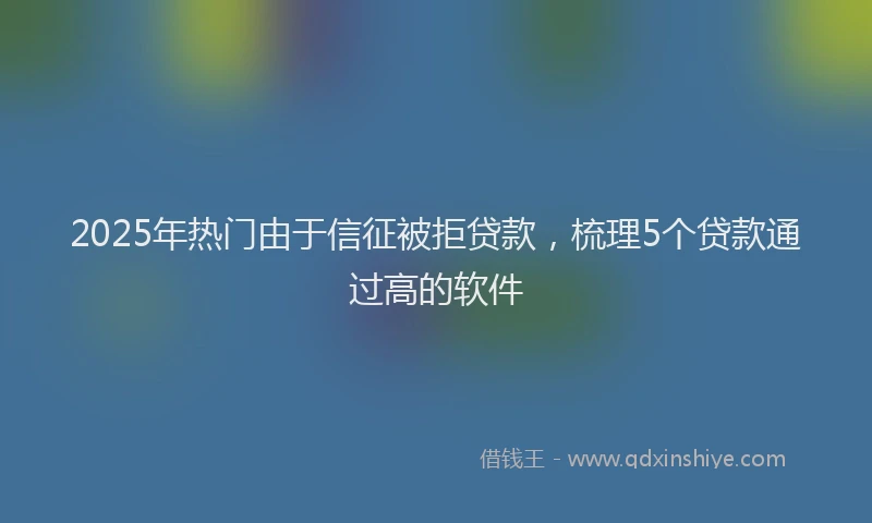 2025年热门由于信征被拒贷款，梳理5个贷款通过高的软件