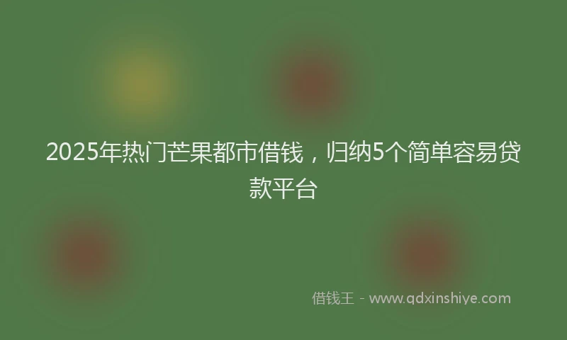 2025年热门芒果都市借钱，归纳5个简单容易贷款平台