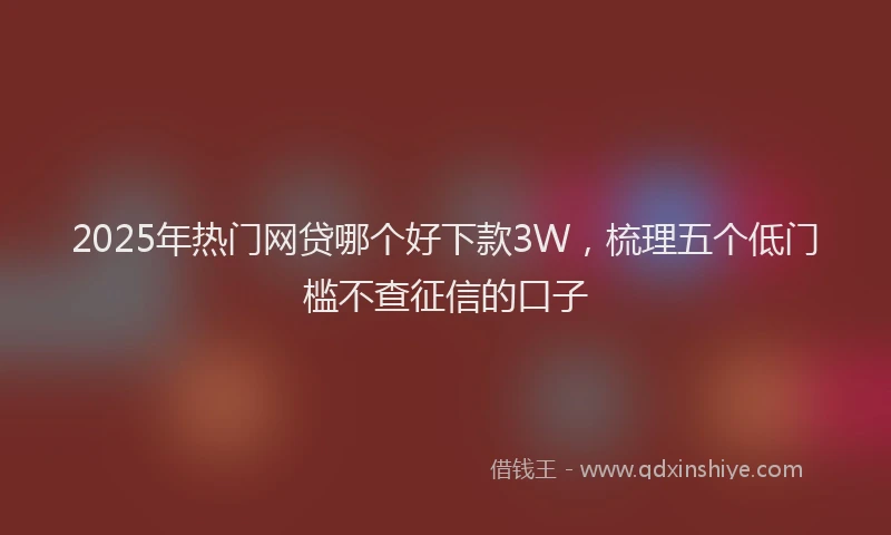 2025年热门网贷哪个好下款3W，梳理五个低门槛不查征信的口子