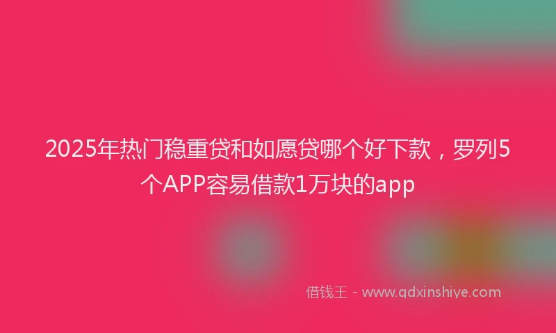 2025年热门稳重贷和如愿贷哪个好下款，罗列5个APP容易借款1万块的app