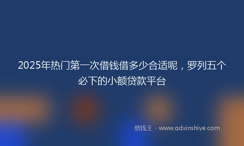 2025年热门第一次借钱借多少合适呢，罗列五个必下的小额贷款平台