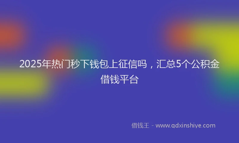 2025年热门秒下钱包上征信吗，汇总5个公积金借钱平台